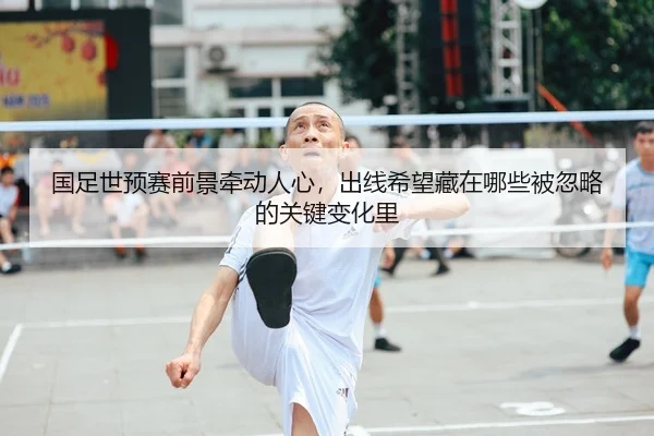 国足世预赛前景牵动人心，出线希望藏在哪些被忽略的关键变化里