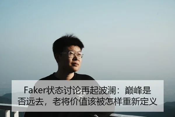 Faker状态讨论再起波澜：巅峰是否远去，老将价值该被怎样重新定义